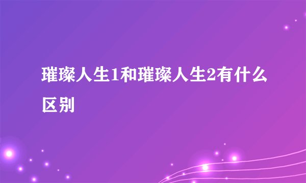 璀璨人生1和璀璨人生2有什么区别