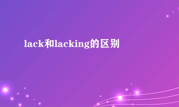 lack和lacking的区别
