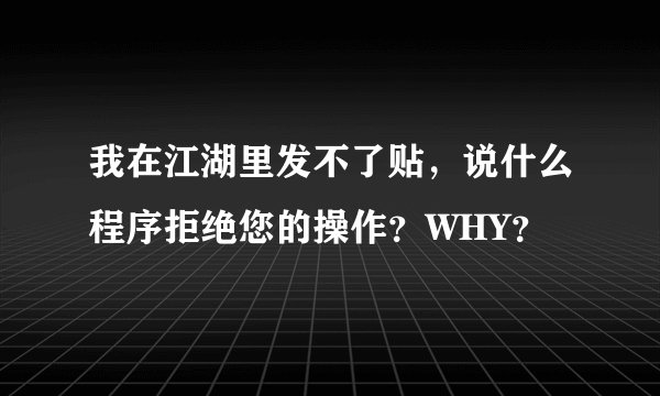 我在江湖里发不了贴，说什么程序拒绝您的操作？WHY？