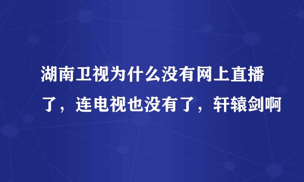 湖南卫视为什么没有网上直播了，连电视也没有了，轩辕剑啊