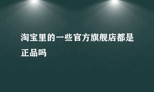 淘宝里的一些官方旗舰店都是正品吗