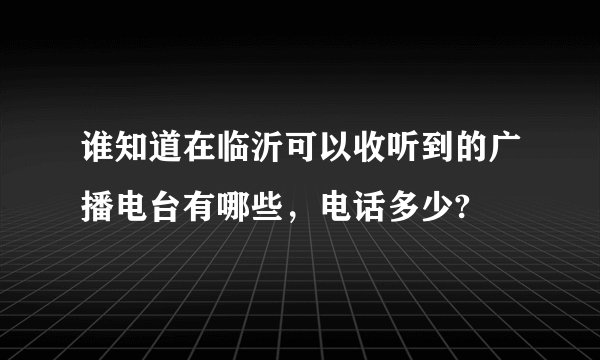 谁知道在临沂可以收听到的广播电台有哪些，电话多少?