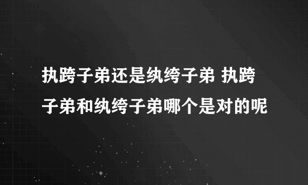 执跨子弟还是纨绔子弟 执跨子弟和纨绔子弟哪个是对的呢