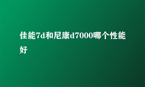 佳能7d和尼康d7000哪个性能好