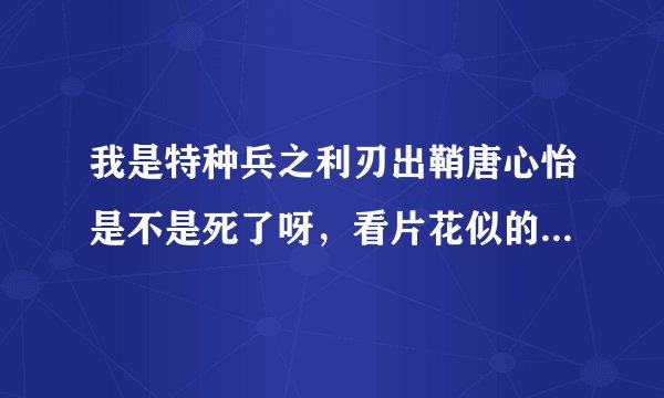 我是特种兵之利刃出鞘唐心怡是不是死了呀，看片花似的，不要呀。晨光怎么办呀。有知道的么