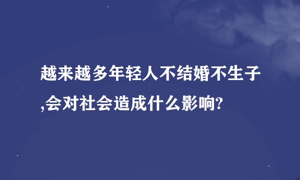 越来越多年轻人不结婚不生子,会对社会造成什么影响?
