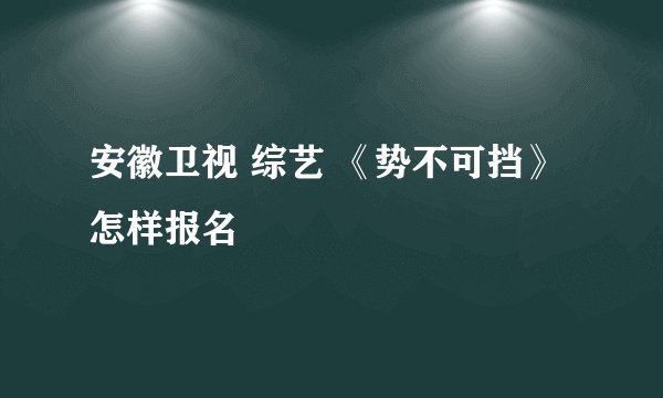 安徽卫视 综艺 《势不可挡》怎样报名