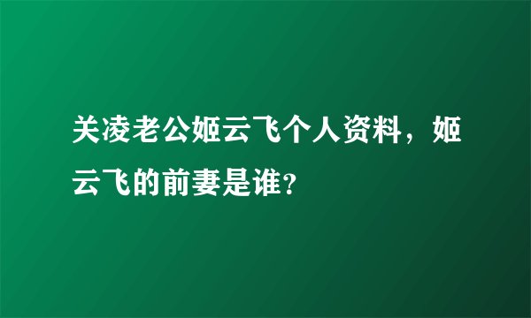 关凌老公姬云飞个人资料，姬云飞的前妻是谁？