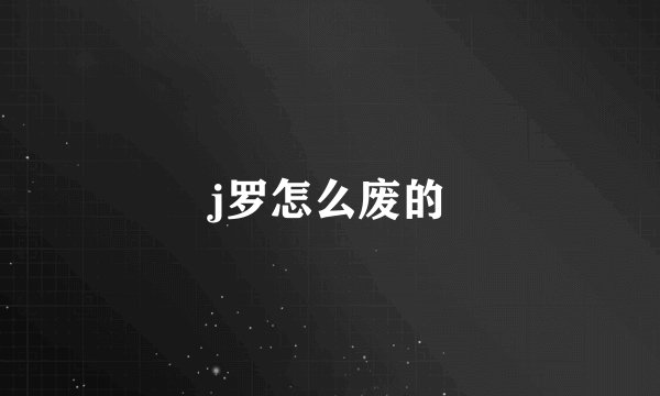 j罗怎么废的