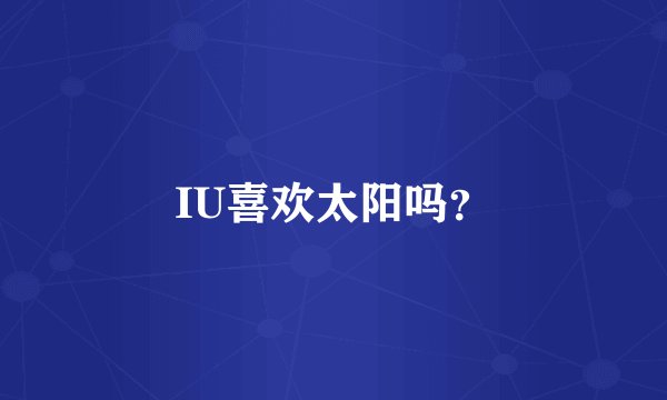 IU喜欢太阳吗？