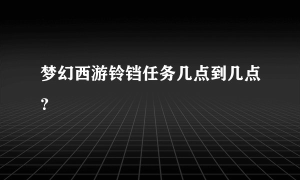 梦幻西游铃铛任务几点到几点？
