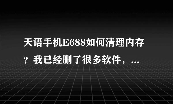 天语手机E688如何清理内存？我已经删了很多软件，可是内存还是一点都没有变化，还是显示内存不足！