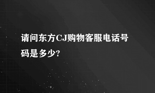 请问东方CJ购物客服电话号码是多少?