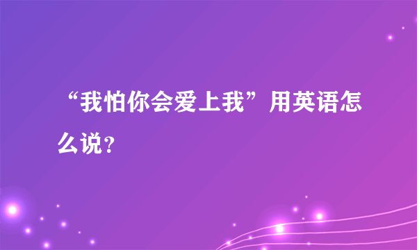 “我怕你会爱上我”用英语怎么说？