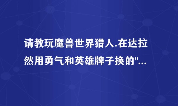 请教玩魔兽世界猎人.在达拉然用勇气和英雄牌子换的