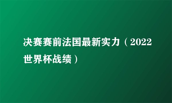 决赛赛前法国最新实力（2022世界杯战绩）