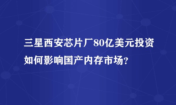 三星西安芯片厂80亿美元投资如何影响国产内存市场？