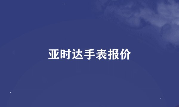亚时达手表报价