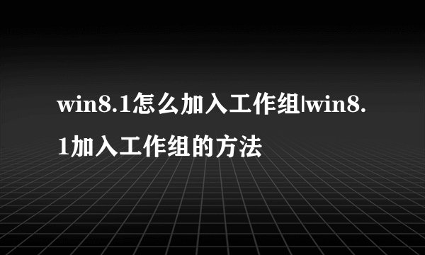 win8.1怎么加入工作组|win8.1加入工作组的方法