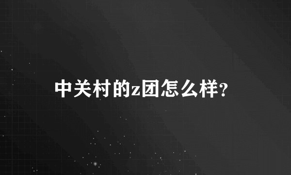 中关村的z团怎么样？
