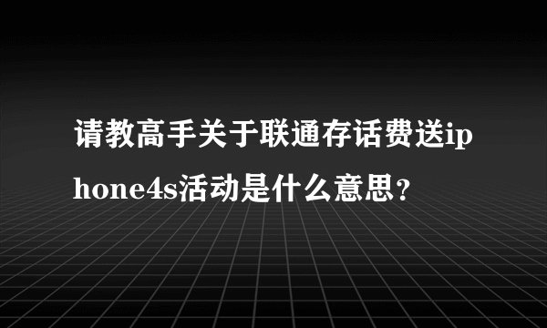请教高手关于联通存话费送iphone4s活动是什么意思？