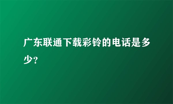 广东联通下载彩铃的电话是多少？