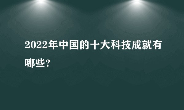 2022年中国的十大科技成就有哪些?