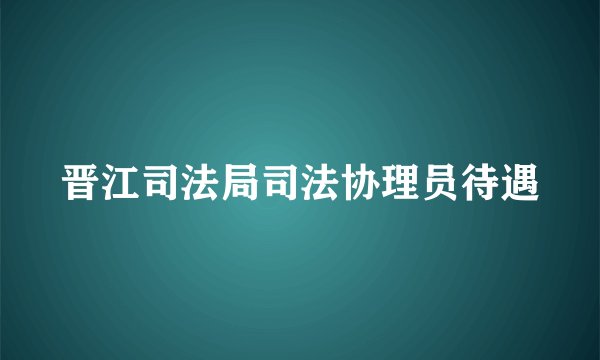 晋江司法局司法协理员待遇