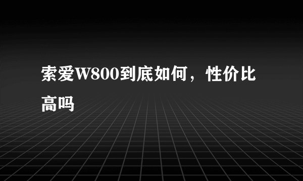 索爱W800到底如何，性价比高吗