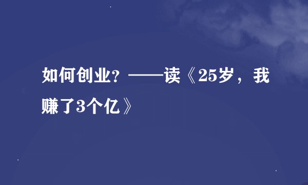 如何创业？——读《25岁，我赚了3个亿》