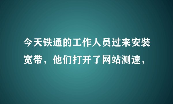 今天铁通的工作人员过来安装宽带，他们打开了网站测速，