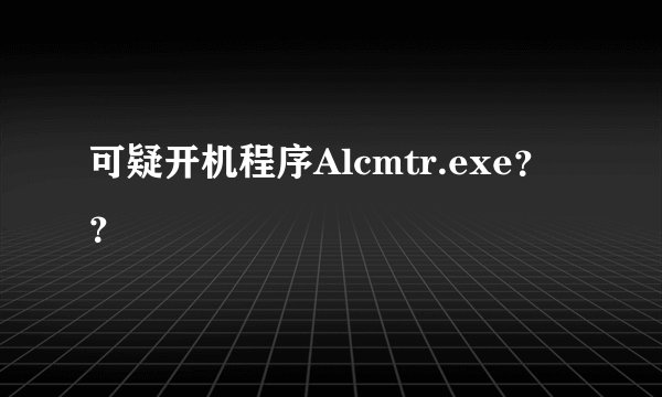 可疑开机程序Alcmtr.exe??