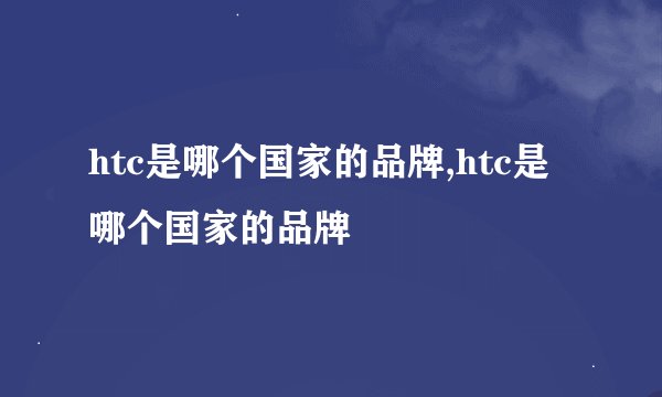 htc是哪个国家的品牌,htc是哪个国家的品牌