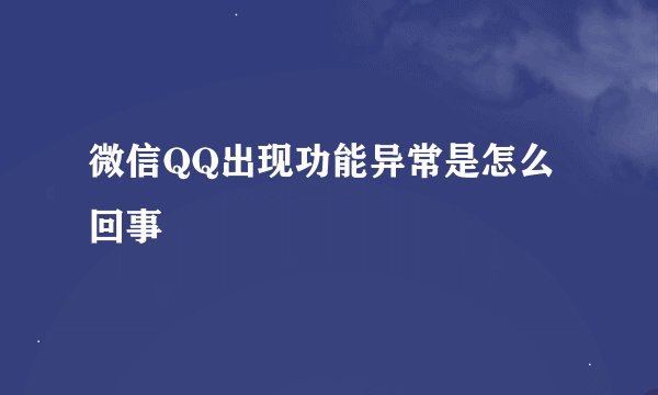 微信QQ出现功能异常是怎么回事