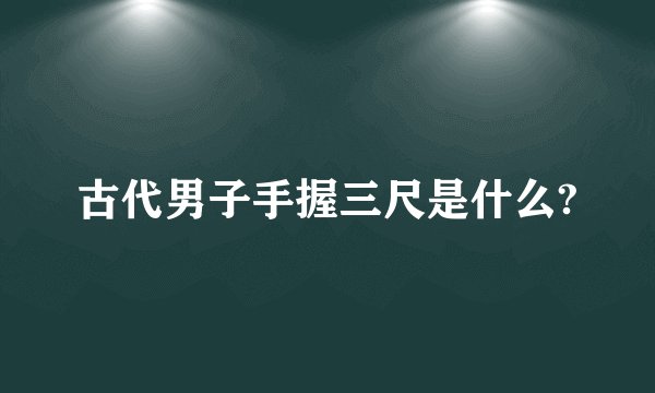 古代男子手握三尺是什么?