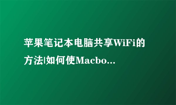 苹果笔记本电脑共享WiFi的方法|如何使Macbook成为无线路由
