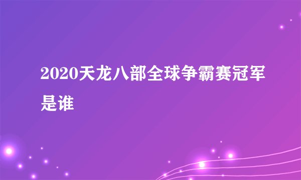 2020天龙八部全球争霸赛冠军是谁