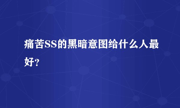 痛苦SS的黑暗意图给什么人最好？