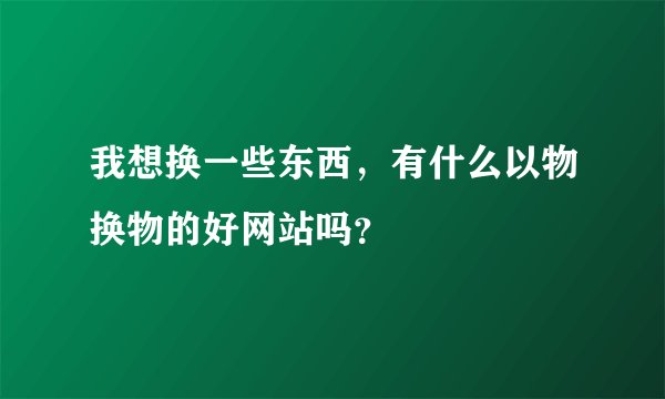 我想换一些东西，有什么以物换物的好网站吗？