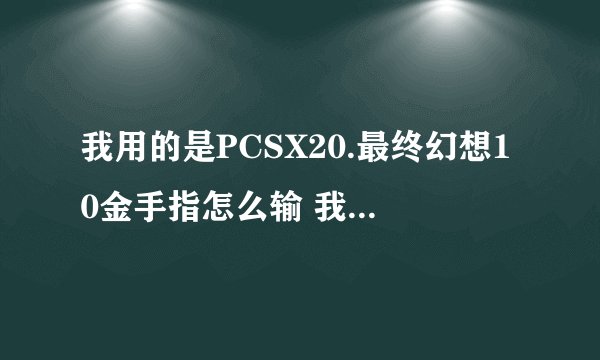 我用的是PCSX20.最终幻想10金手指怎么输 我不会详细点谢谢了