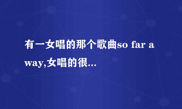 有一女唱的那个歌曲so far away,女唱的很轻快，不是far away from home,你知道吗