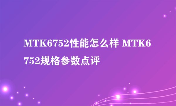 MTK6752性能怎么样 MTK6752规格参数点评