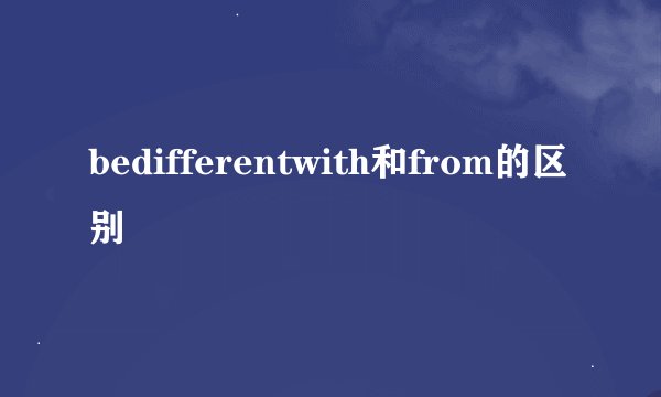 bedifferentwith和from的区别