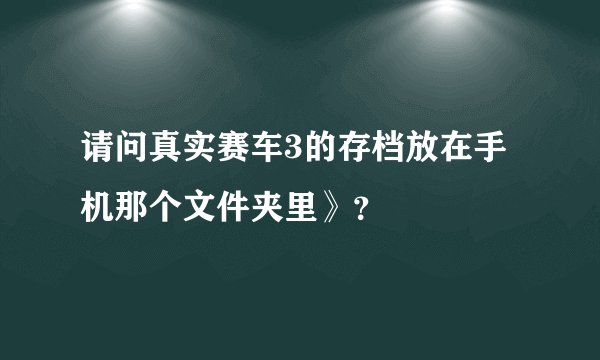 请问真实赛车3的存档放在手机那个文件夹里》？