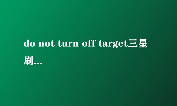 do not turn off target三星刷机里是啥意思？
