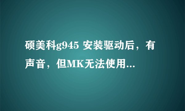 硕美科g945 安装驱动后，有声音，但MK无法使用，控制板上显示MK驱动不了！