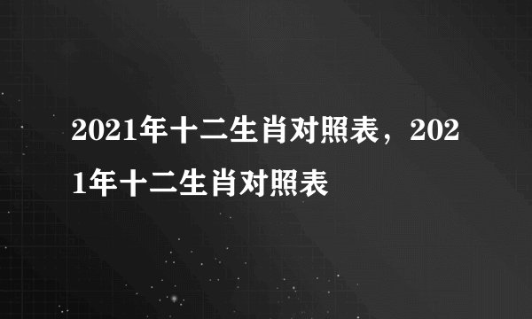 2021年十二生肖对照表，2021年十二生肖对照表