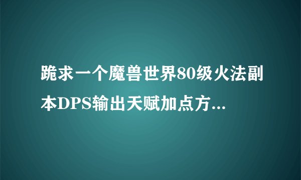 跪求一个魔兽世界80级火法副本DPS输出天赋加点方法最好有图的详细的最好