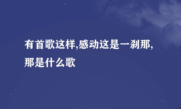 有首歌这样,感动这是一刹那,那是什么歌