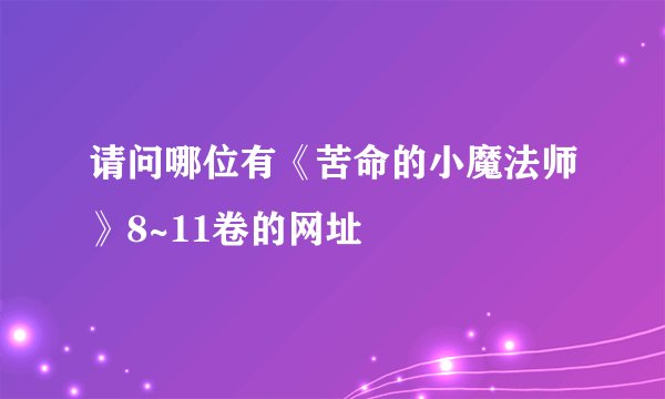 请问哪位有《苦命的小魔法师》8~11卷的网址